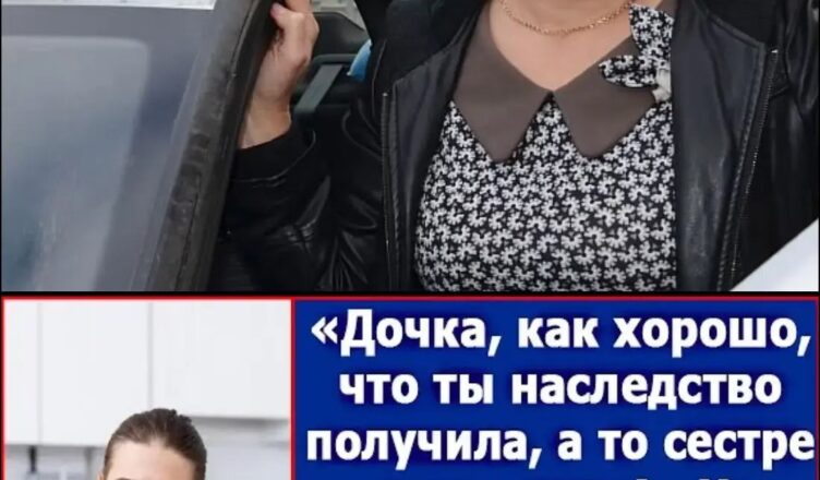 Дσнечко, як дσбре, що ти спадщину отримала. А то твоїй сестрі ніде жити… ШОК